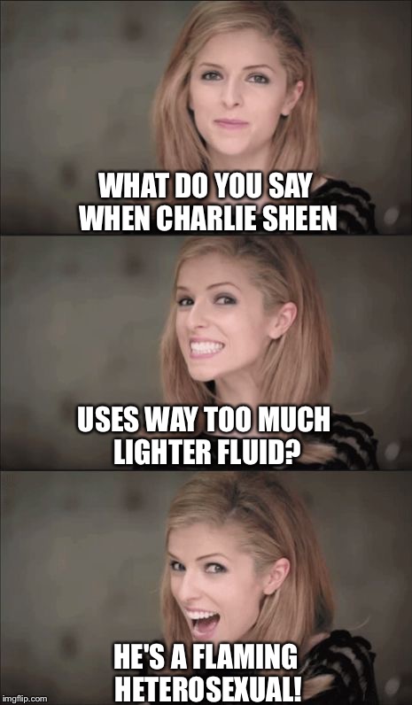Bad Pun Anna Kendrick | WHAT DO YOU SAY WHEN CHARLIE SHEEN; USES WAY TOO MUCH LIGHTER FLUID? HE'S A FLAMING HETEROSEXUAL! | image tagged in bad pun anna kendrick | made w/ Imgflip meme maker