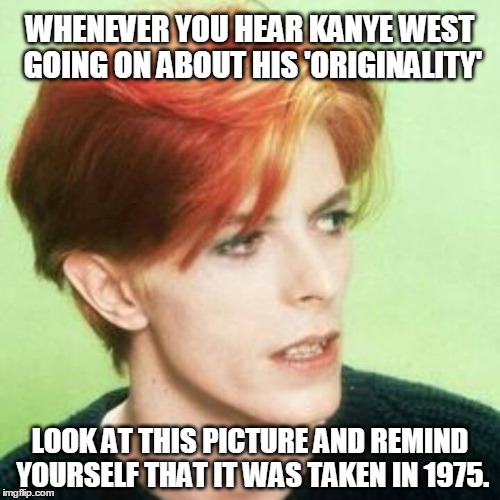 Bowie for the win! | WHENEVER YOU HEAR KANYE WEST GOING ON ABOUT HIS 'ORIGINALITY'; LOOK AT THIS PICTURE AND REMIND YOURSELF THAT IT WAS TAKEN IN 1975. | image tagged in david bowie,kanye west,music | made w/ Imgflip meme maker
