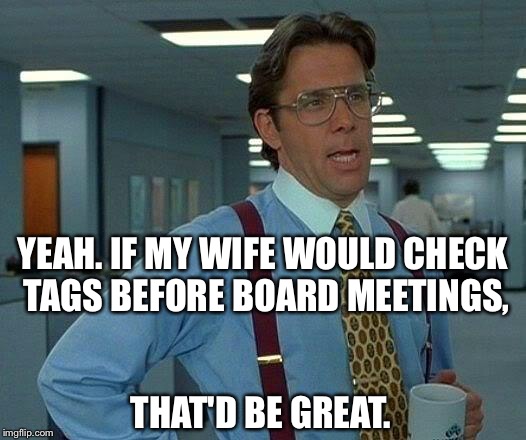 That Would Be Great Meme | YEAH. IF MY WIFE WOULD CHECK TAGS BEFORE BOARD MEETINGS, THAT'D BE GREAT. | image tagged in memes,that would be great | made w/ Imgflip meme maker