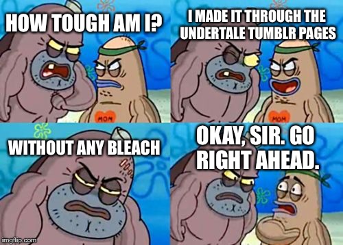 How Tough Are You Meme | I MADE IT THROUGH THE UNDERTALE TUMBLR PAGES; HOW TOUGH AM I? WITHOUT ANY BLEACH; OKAY, SIR. GO RIGHT AHEAD. | image tagged in memes,how tough are you | made w/ Imgflip meme maker