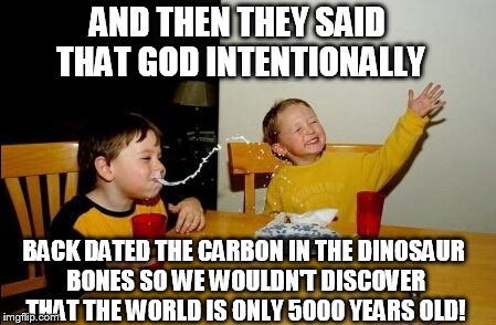 Yo Mamas So Fat | AND THEN THEY SAID THAT GOD INTENTIONALLY; BACK DATED THE CARBON IN THE DINOSAUR BONES SO WE WOULDN'T DISCOVER THAT THE WORLD IS ONLY 5000 YEARS OLD! | image tagged in memes,yo mamas so fat | made w/ Imgflip meme maker