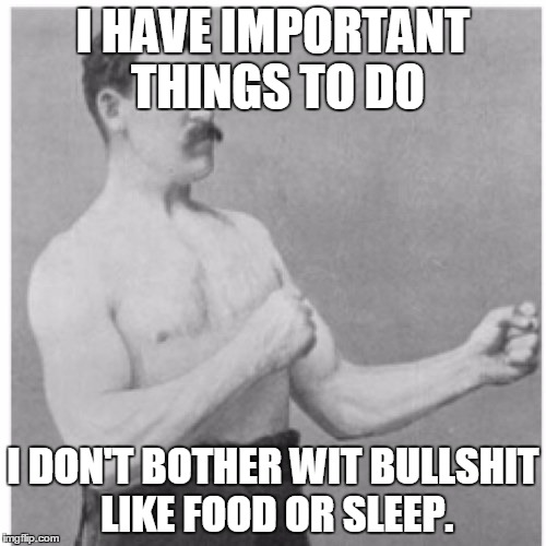 Waste of precious time. | I HAVE IMPORTANT THINGS TO DO; I DON'T BOTHER WIT BULLSHIT LIKE FOOD OR SLEEP. | image tagged in memes,overly manly man | made w/ Imgflip meme maker