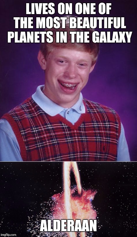 I Want That Meme, Admiral, Not Excuses | LIVES ON ONE OF THE MOST BEAUTIFUL PLANETS IN THE GALAXY; ALDERAAN | image tagged in bad luck brian,funny,memes,star wars,alderaan,explosion | made w/ Imgflip meme maker