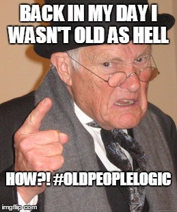 Back In My Day | BACK IN MY DAY I WASN'T OLD AS HELL; HOW?! #OLDPEOPLELOGIC | image tagged in memes,back in my day | made w/ Imgflip meme maker