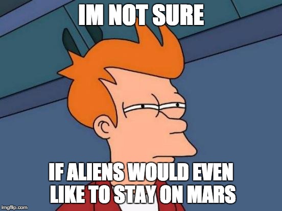 Futurama Fry Meme | IM NOT SURE IF ALIENS WOULD EVEN LIKE TO STAY ON MARS | image tagged in memes,futurama fry | made w/ Imgflip meme maker