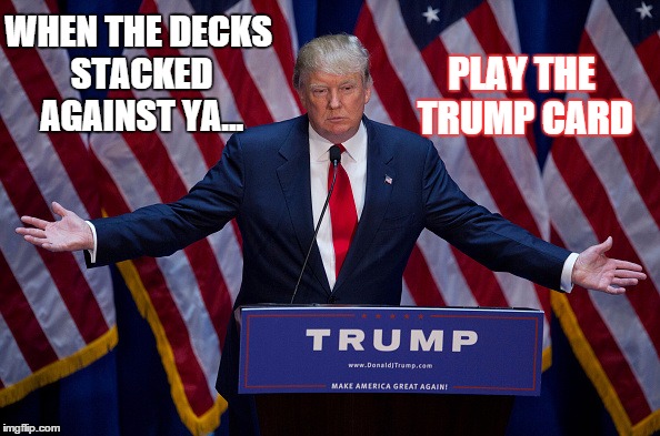 Trump & Trump | WHEN THE DECKS STACKED AGAINST YA... PLAY THE TRUMP CARD | image tagged in donald trump | made w/ Imgflip meme maker