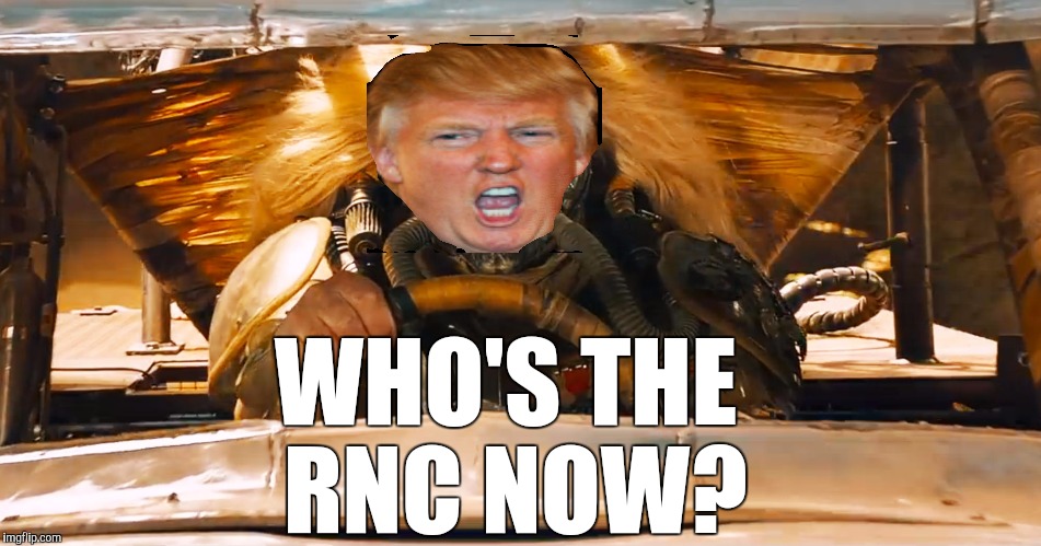 Super Tuesday | WHO'S THE RNC NOW? | image tagged in immortan joe,trump,election 2016 | made w/ Imgflip meme maker