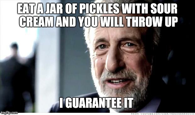 It will turn your stomach.  | EAT A JAR OF PICKLES WITH SOUR CREAM AND YOU WILL THROW UP; I GUARANTEE IT | image tagged in i guarantee it,sick,food | made w/ Imgflip meme maker