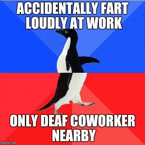 Socially Awkward Awesome Penguin | ACCIDENTALLY FART LOUDLY AT WORK; ONLY DEAF COWORKER NEARBY | image tagged in memes,socially awkward awesome penguin | made w/ Imgflip meme maker