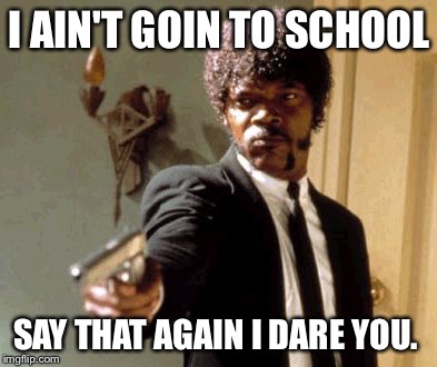 Say That Again I Dare You | I AIN'T GOIN TO SCHOOL; SAY THAT AGAIN I DARE YOU. | image tagged in memes,say that again i dare you | made w/ Imgflip meme maker