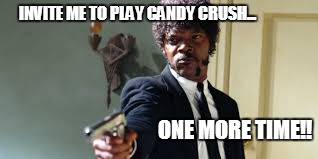 INVITE ME TO PLAY CANDY CRUSH... ONE MORE TIME!! | image tagged in candy crush | made w/ Imgflip meme maker