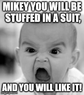 Angry Baby Meme | MIKEY YOU WILL BE STUFFED IN A SUIT, AND YOU WILL LIKE IT! | image tagged in memes,angry baby | made w/ Imgflip meme maker