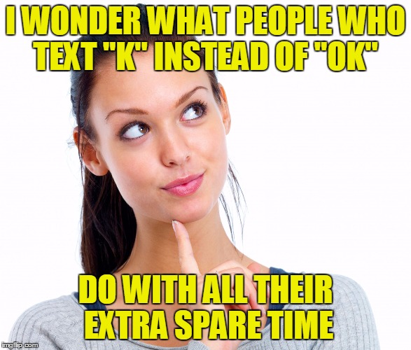 Wondering Woman | I WONDER WHAT PEOPLE WHO TEXT "K" INSTEAD OF "OK"; DO WITH ALL THEIR EXTRA SPARE TIME | image tagged in wondering woman | made w/ Imgflip meme maker
