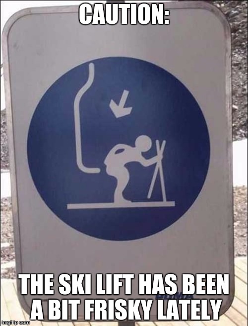 This sign's real meaning | CAUTION:; THE SKI LIFT HAS BEEN A BIT FRISKY LATELY | image tagged in ski lift pain | made w/ Imgflip meme maker