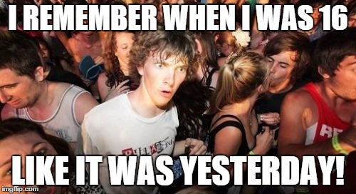 That's how to get people to remember. Am I right? | I REMEMBER WHEN I WAS 16; LIKE IT WAS YESTERDAY! | image tagged in memes,sudden clarity clarence | made w/ Imgflip meme maker