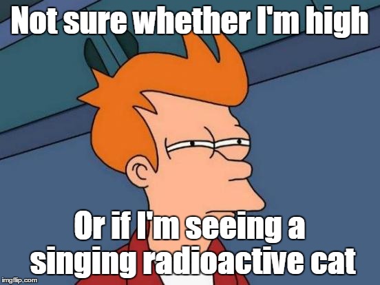 Futurama Fry Meme | Not sure whether I'm high Or if I'm seeing a singing radioactive cat | image tagged in memes,futurama fry | made w/ Imgflip meme maker