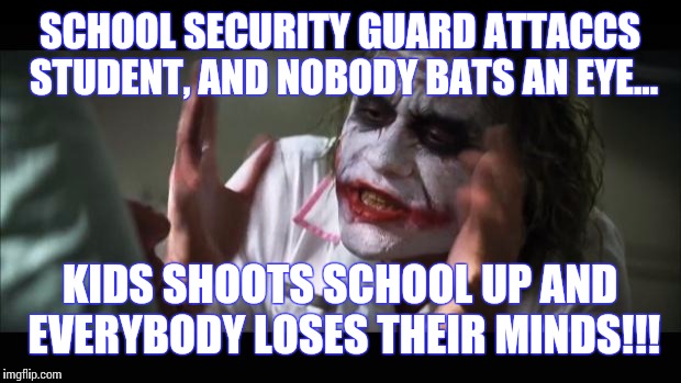 And everybody loses their minds |  SCHOOL SECURITY GUARD ATTACCS STUDENT, AND NOBODY BATS AN EYE... KIDS SHOOTS SCHOOL UP AND EVERYBODY LOSES THEIR MINDS!!! | image tagged in memes,and everybody loses their minds | made w/ Imgflip meme maker