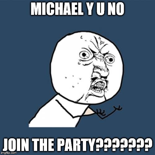 Y U No Meme | MICHAEL Y U NO; JOIN THE PARTY??????? | image tagged in memes,y u no | made w/ Imgflip meme maker