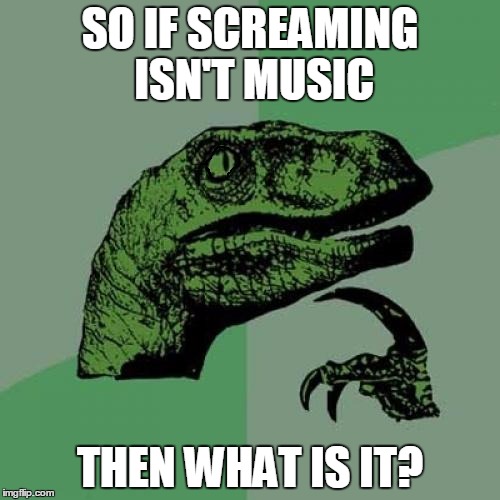 Philosoraptor | SO IF SCREAMING ISN'T MUSIC; THEN WHAT IS IT? | image tagged in memes,philosoraptor | made w/ Imgflip meme maker