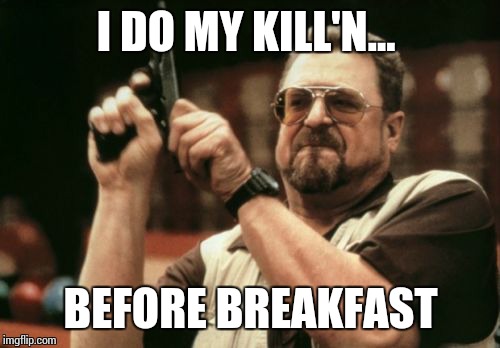 Am I The Only One Around Here Meme | I DO MY KILL'N... BEFORE BREAKFAST | image tagged in memes,am i the only one around here | made w/ Imgflip meme maker