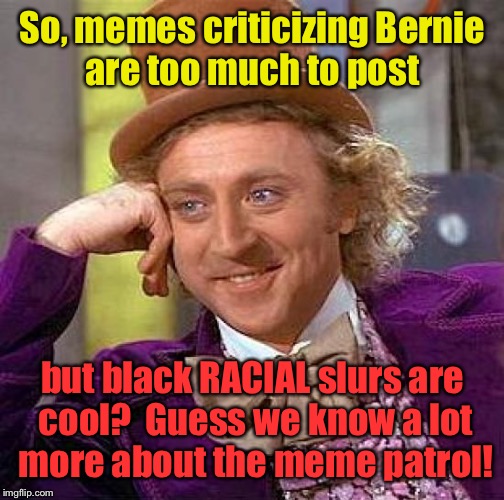 Meme monitors | So, memes criticizing Bernie are too much to post; but black RACIAL slurs are cool?  Guess we know a lot more about the meme patrol! | image tagged in memes,creepy condescending wonka,memes,monitors | made w/ Imgflip meme maker