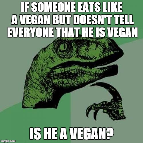Philosoraptor | IF SOMEONE EATS LIKE A VEGAN BUT DOESN'T TELL EVERYONE THAT HE IS VEGAN; IS HE A VEGAN? | image tagged in memes,philosoraptor | made w/ Imgflip meme maker