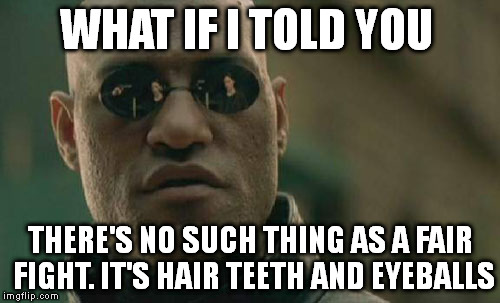 Matrix Morpheus Meme | WHAT IF I TOLD YOU THERE'S NO SUCH THING AS A FAIR FIGHT. IT'S HAIR TEETH AND EYEBALLS | image tagged in memes,matrix morpheus | made w/ Imgflip meme maker
