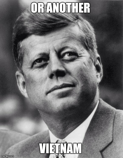 JFK | OR ANOTHER VIETNAM | image tagged in jfk | made w/ Imgflip meme maker