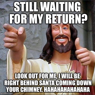 Buddy Christ Meme | STILL WAITING FOR MY RETURN? LOOK OUT FOR ME, I WILL BE RIGHT BEHIND SANTA COMING DOWN YOUR CHIMNEY. HAHAHAHAHAHAHA | image tagged in memes,buddy christ | made w/ Imgflip meme maker