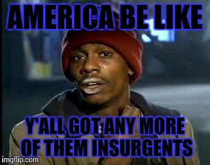 Y'all Got Any More Of That |  AMERICA BE LIKE; Y'ALL GOT ANY MORE OF THEM INSURGENTS | image tagged in memes,yall got any more of | made w/ Imgflip meme maker