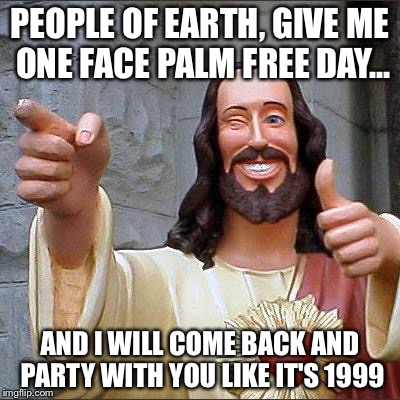 Buddy Christ Meme | PEOPLE OF EARTH, GIVE ME ONE FACE PALM FREE DAY... AND I WILL COME BACK AND PARTY WITH YOU LIKE IT'S 1999 | image tagged in memes,buddy christ | made w/ Imgflip meme maker