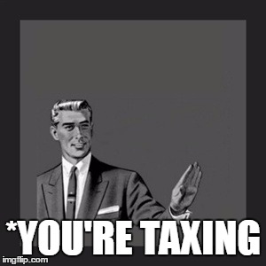Kill Yourself Guy Meme | *YOU'RE TAXING | image tagged in memes,kill yourself guy | made w/ Imgflip meme maker