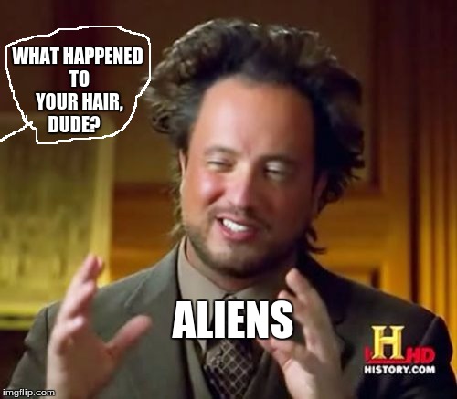 Ancient Aliens | WHAT HAPPENED TO YOUR HAIR, DUDE? ALIENS | image tagged in memes,ancient aliens | made w/ Imgflip meme maker
