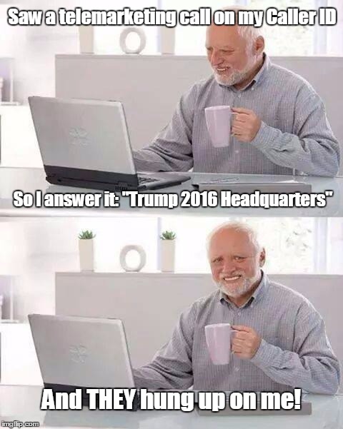 True story, just now... | Saw a telemarketing call on my Caller ID; So I answer it: "Trump 2016 Headquarters"; And THEY hung up on me! | image tagged in memes,hide the pain harold,donald trump | made w/ Imgflip meme maker