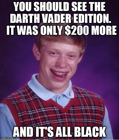 Bad Luck Brian Meme | YOU SHOULD SEE THE DARTH VADER EDITION.  IT WAS ONLY $200 MORE AND IT'S ALL BLACK | image tagged in memes,bad luck brian | made w/ Imgflip meme maker