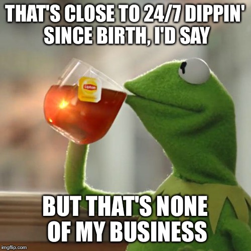 But That's None Of My Business Meme | THAT'S CLOSE TO 24/7 DIPPIN' SINCE BIRTH, I'D SAY BUT THAT'S NONE OF MY BUSINESS | image tagged in memes,but thats none of my business,kermit the frog | made w/ Imgflip meme maker