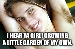 I HEAR YA GIRL! GROWING A LITTLE GARDEN OF MY OWN. | made w/ Imgflip meme maker