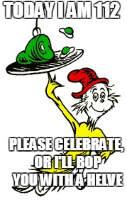 TODAY I AM 112; PLEASE CELEBRATE, OR I'LL BOP YOU WITH A HELVE | image tagged in dr seuss | made w/ Imgflip meme maker