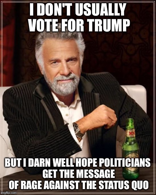 The Most Interesting Man In The World Meme | I DON'T USUALLY VOTE FOR TRUMP BUT I DARN WELL HOPE POLITICIANS GET THE MESSAGE OF RAGE AGAINST THE STATUS QUO | image tagged in memes,the most interesting man in the world | made w/ Imgflip meme maker