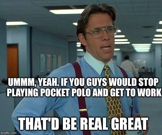 That Would Be Great Meme | UMMM, YEAH. IF YOU GUYS WOULD STOP PLAYING POCKET POLO AND GET TO WORK THAT'D BE REAL GREAT | image tagged in memes,that would be great | made w/ Imgflip meme maker