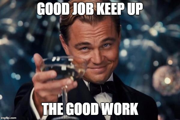 GOOD JOB KEEP UP THE GOOD WORK | image tagged in memes,leonardo dicaprio cheers | made w/ Imgflip meme maker