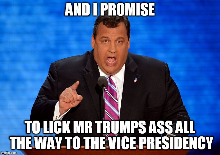 Chris Christie | AND I PROMISE; TO LICK MR TRUMPS ASS ALL THE WAY TO THE VICE PRESIDENCY | image tagged in chris christie | made w/ Imgflip meme maker