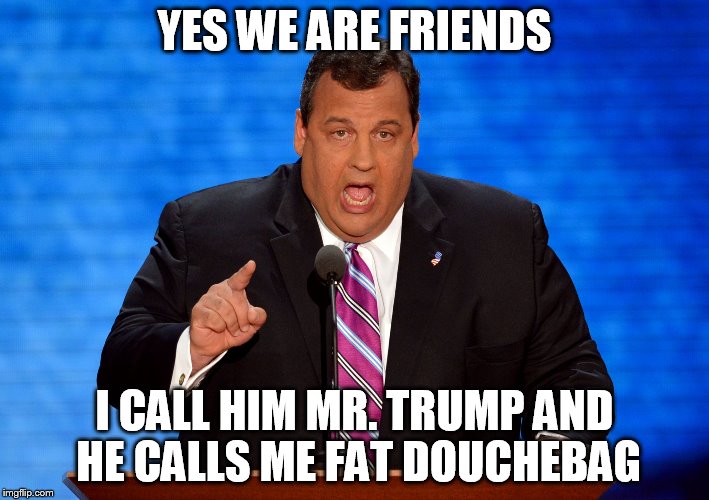 Chris Christie | YES WE ARE FRIENDS; I CALL HIM MR. TRUMP AND HE CALLS ME FAT DOUCHEBAG | image tagged in chris christie | made w/ Imgflip meme maker