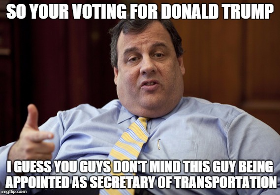 Chris Christie | SO YOUR VOTING FOR DONALD TRUMP; I GUESS YOU GUYS DON'T MIND THIS GUY BEING APPOINTED AS SECRETARY OF TRANSPORTATION | image tagged in chris christie | made w/ Imgflip meme maker
