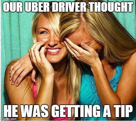 Laughing Girls | OUR UBER DRIVER THOUGHT; HE WAS GETTING A TIP | image tagged in laughing girls | made w/ Imgflip meme maker