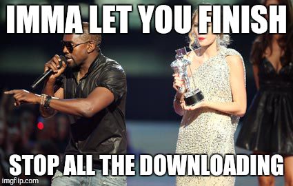 Interupting Kanye Meme | IMMA LET YOU FINISH; STOP ALL THE DOWNLOADING | image tagged in memes,interupting kanye | made w/ Imgflip meme maker
