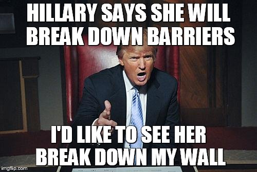 Donald Trump to Hillary |  HILLARY SAYS SHE WILL BREAK DOWN BARRIERS; I'D LIKE TO SEE HER BREAK DOWN MY WALL | image tagged in donald trump you're fired,donald trump | made w/ Imgflip meme maker