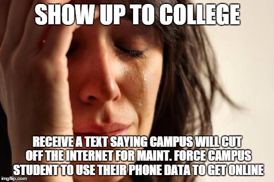 First World Problems Meme | SHOW UP TO COLLEGE; RECEIVE A TEXT SAYING CAMPUS WILL CUT OFF THE INTERNET FOR MAINT. FORCE CAMPUS STUDENT TO USE THEIR PHONE DATA TO GET ONLINE | image tagged in memes,first world problems | made w/ Imgflip meme maker