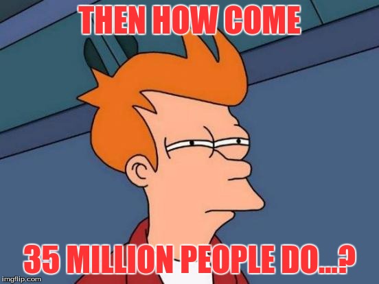 Futurama Fry Meme | THEN HOW COME 35 MILLION PEOPLE DO...? | image tagged in memes,futurama fry | made w/ Imgflip meme maker
