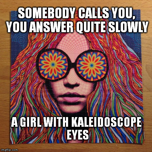 SOMEBODY CALLS YOU, YOU ANSWER QUITE SLOWLY A GIRL WITH KALEIDOSCOPE EYES | made w/ Imgflip meme maker